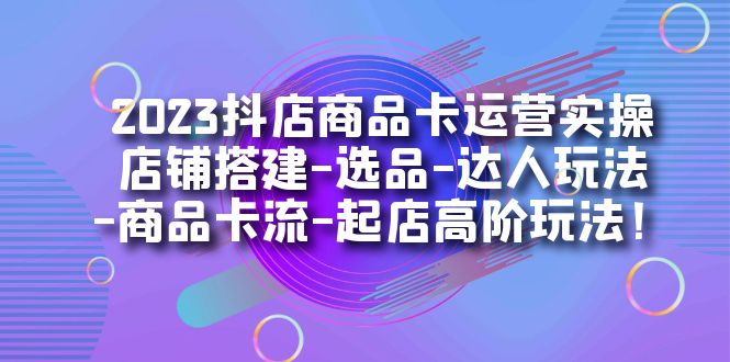 2023抖店商品卡运营实操：店铺搭建-选品-达人玩法-商品卡流-起店高阶玩玩|媒矿库