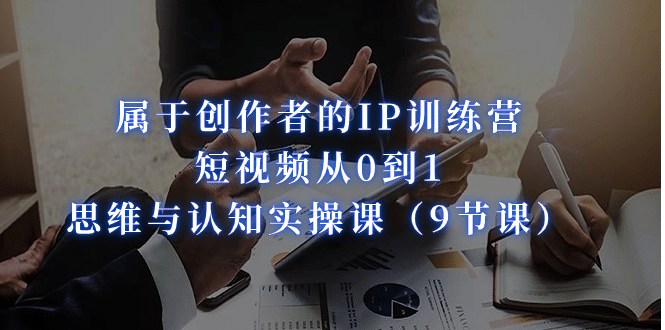 属于创作者的IP训练营：短视频从0到1、思维与认知实操课（9节课）|媒矿库