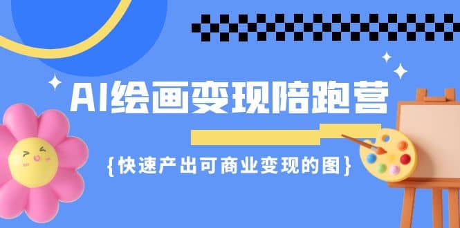 AI绘画·变现陪跑营，快速产出可商业变现的图（11节课）|媒矿库