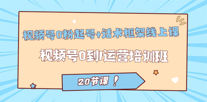 视频号·0粉起号 话术框架线上课：视频号0到1运营培训班（20节课）|媒矿库