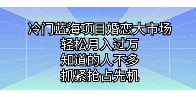 冷门蓝海项目婚恋大市场，轻松月入过万，知道的人不多，抓紧抢占先机|媒矿库