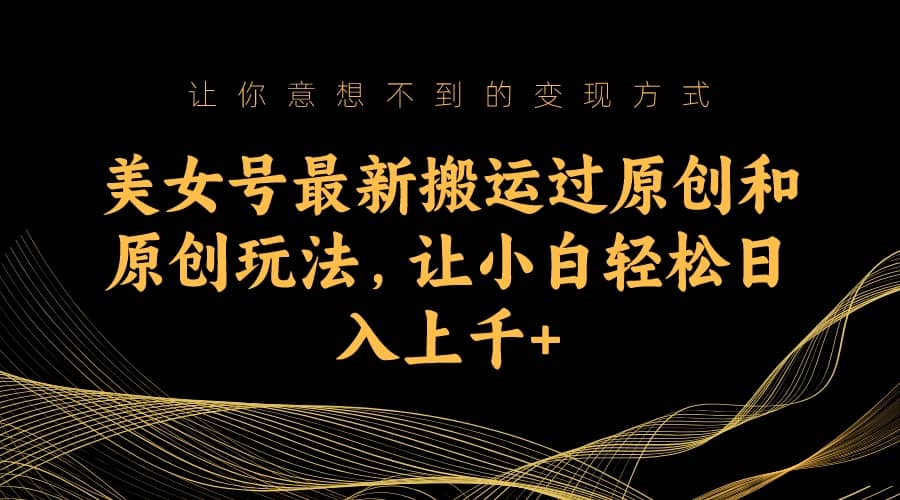 美女号最新搬运过原创和原创玩法，让小白轻松日入上千|媒矿库