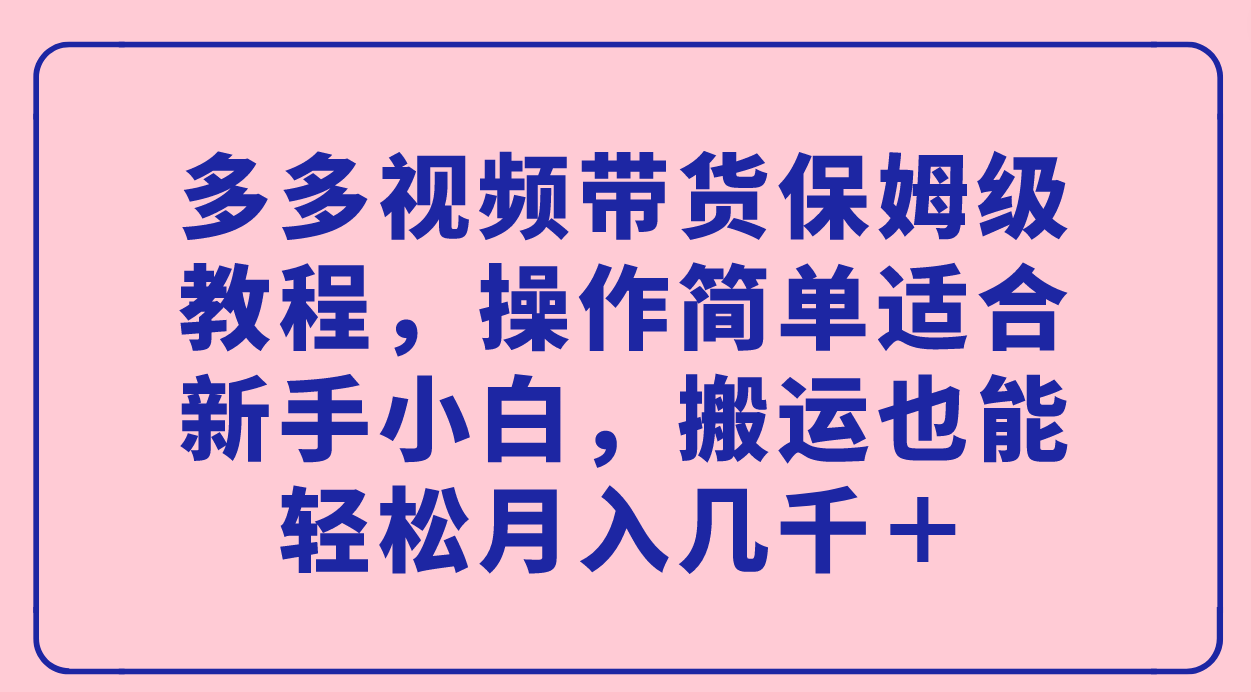 多多视频带货保姆级教程，操作简单适合新手小白，搬运也能轻松月入几千＋|媒矿库