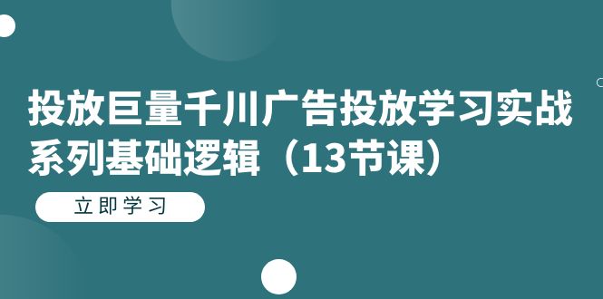 投放巨量千川广告投放学习实战系列基础逻辑（13节课）|媒矿库