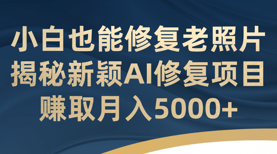 小白也能修复老照片！揭秘新颖AI修复项目，赚取月入5000|媒矿库