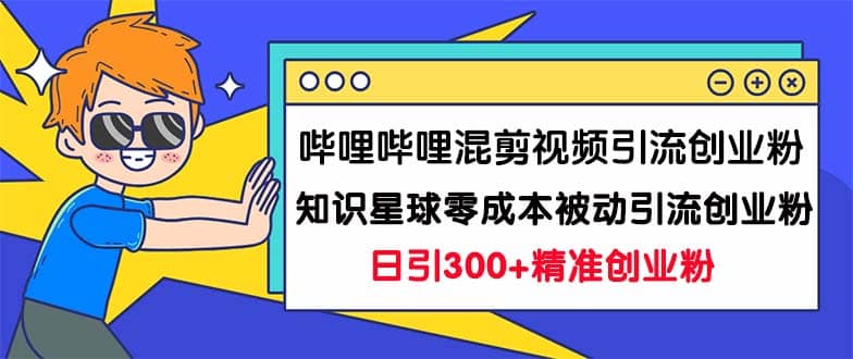 哔哩哔哩混剪视频引流创业粉日引300 知识星球零成本被动引流创业粉一天300|媒矿库