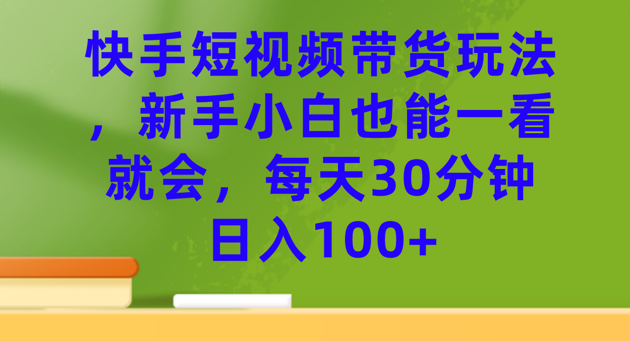 快手短视频带货玩法，新手小白也能一看就会，每天30分钟日入100|媒矿库