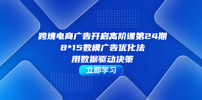 跨境电商-广告开启高阶课第24期,8*15数模广告优化法,用数据驱动决策|媒矿库