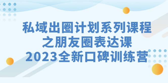 私域-出圈计划系列课程之朋友圈-表达课，2023全新口碑训练营|媒矿库