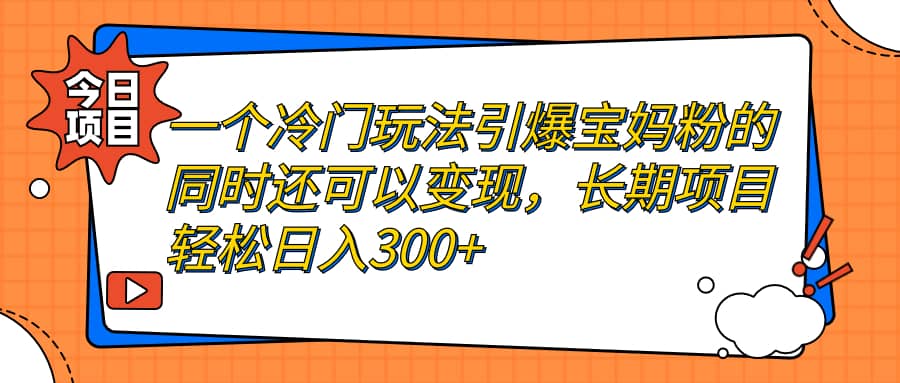 一个冷门玩法引爆宝妈粉的同时还可以变现，长期项目轻松日入300|媒矿库