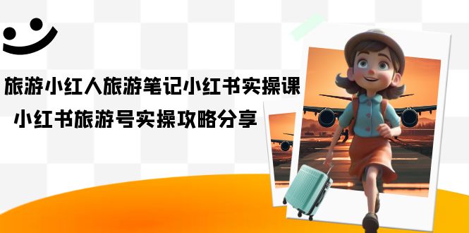 旅游小红人-旅游笔记小红书实操课，小红书旅游号实操攻略分享（8节课）|媒矿库