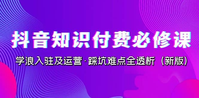 抖音·知识付费·必修课，学浪入驻及运营·踩坑难点全透析（2023新版）|媒矿库