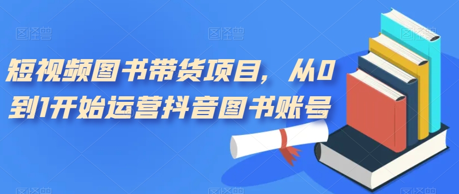 短视频图书带货项目,从0到1开始运营抖音图书账号(10节课)|媒矿库