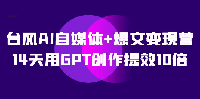 AI自媒体 爆文变现营，14天用GPT创作提效10倍（12节课）|媒矿库