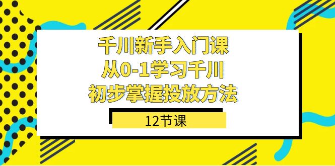 千川-新手入门课,从0-1学习千川,初步掌握投放方法(12节课)|媒矿库