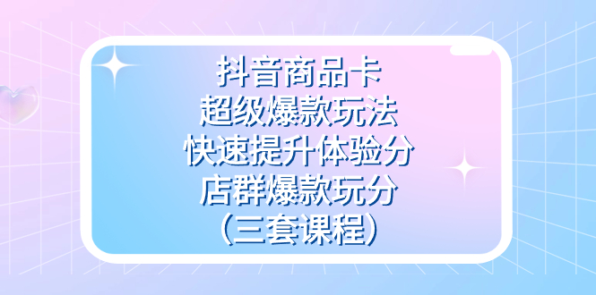 抖音商品卡-超级爆款玩法 快速提升体验分 店群爆款玩分(三套课程)|媒矿库