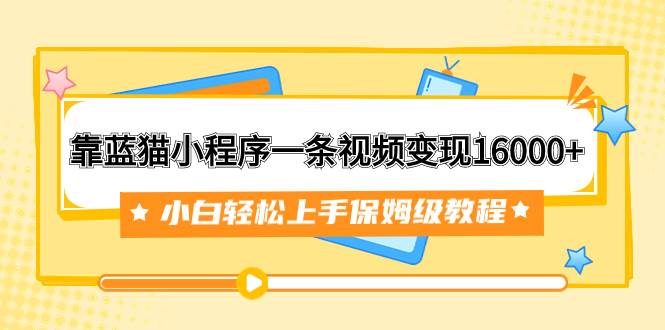 靠蓝猫小程序一条视频变现16000 小白轻松上手保姆级教程(附166G资料素材)|媒矿库