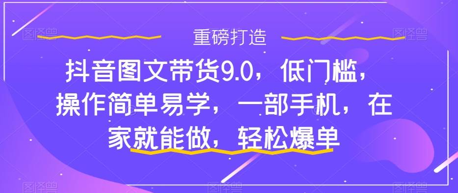 抖音图文带货9.0，低门槛，操作简单易学，一部手机，在家就能做，轻松爆单|媒矿库