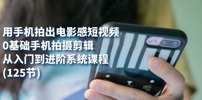 用手机拍出电影感短视频，0基础手机拍摄剪辑，从入门到进阶系统课程(125节)|媒矿库