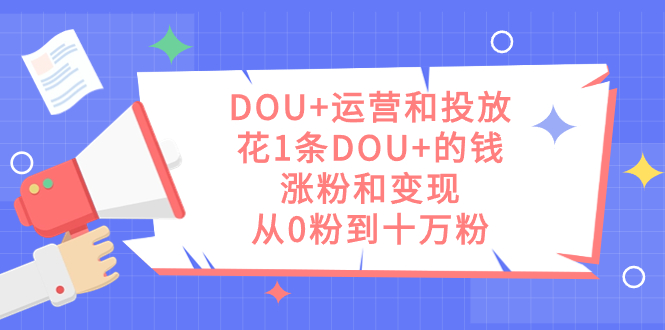 DOU 运营和投放，花1条DOU 的钱，涨粉和变现，从0粉到十万粉|媒矿库