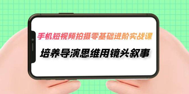 手机短视频拍摄-零基础进阶实操课，培养导演思维用镜头叙事（30节课）|媒矿库