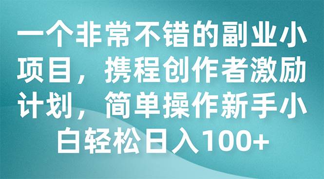 一个非常不错的副业小项目，携程创作者激励计划，简单操作新手小白日入100|媒矿库
