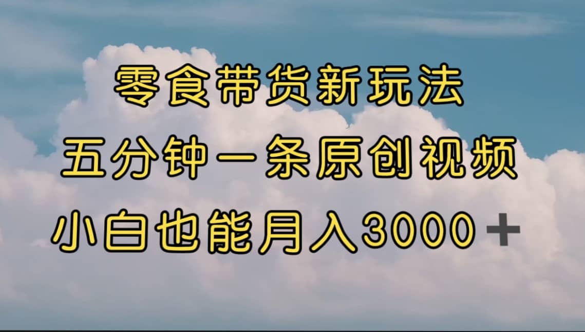 零食带货新玩法，5分钟一条原创视频，新手小白也能轻松月入3000  （教程）|媒矿库