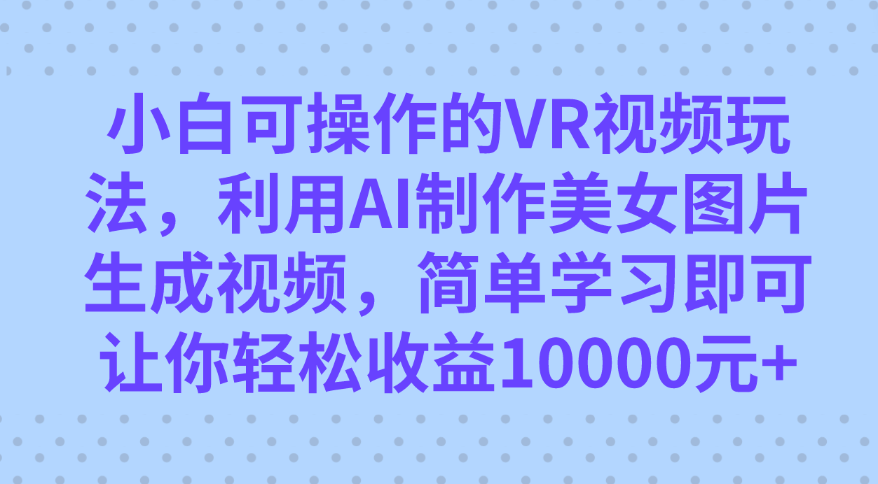 小白可操作的VR视频玩法，利用AI制作美女图片生成视频，你轻松收益10000|媒矿库