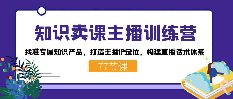 知识卖课主播训练营：找准专属知识产品，打造主播IP定位，构建直播话术体系|媒矿库