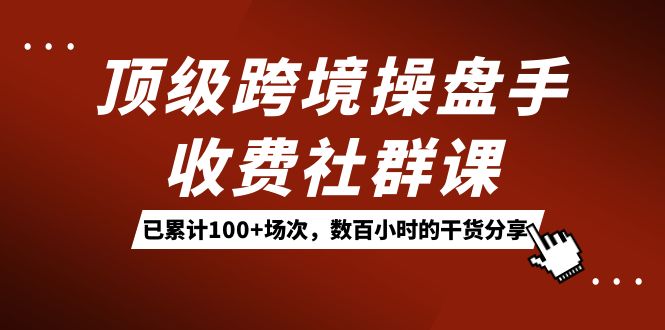 顶级跨境操盘手收费社群课：已累计100 场次，数百小时的干货分享！|媒矿库