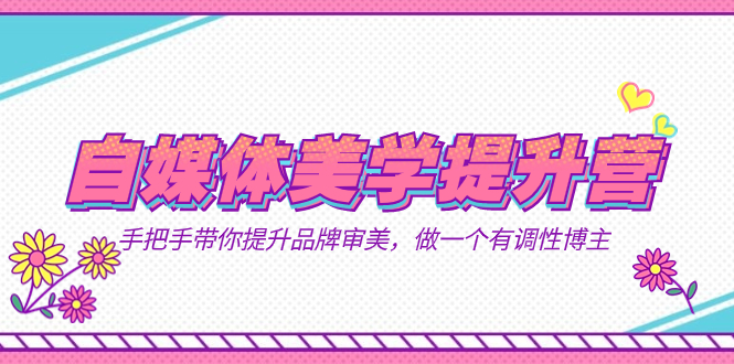 自媒体-美学提升营  手把手带你提升-品牌审美，做一个有调性博主（11节课）|媒矿库