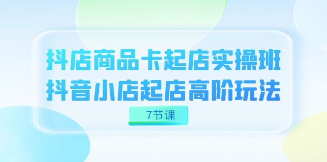 抖店-商品卡起店实战班，抖音小店起店高阶玩法（7节课）|媒矿库