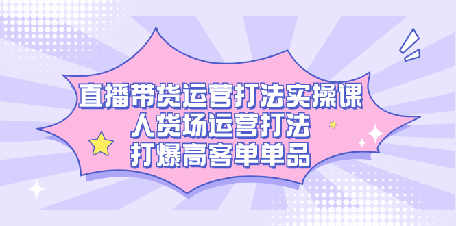 直播带货运营打法实操课，人货场运营打法，打爆高客单单品|媒矿库