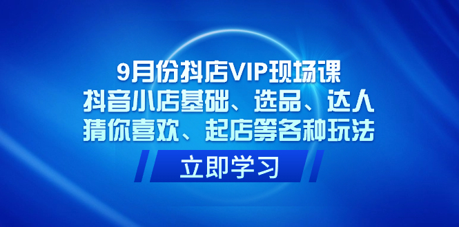 9月份抖店VIP现场课，抖音小店基础、选品、达人、猜你喜欢、起店等各种玩法|媒矿库