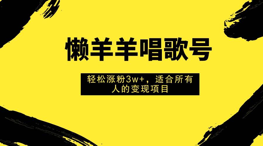 懒羊羊唱歌号，轻松涨粉3w ，适合所有人的变现项目！|媒矿库