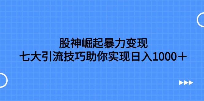 股神崛起暴力变现，七大引流技巧助你日入1000＋，按照流程操作没有经验也可快速上手|媒矿库