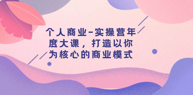 个人商业-实操营年度大课，打造以你为核心的商业模式（29节课）|媒矿库