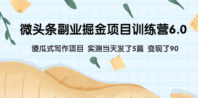 微头条副业掘金项目训练营6.0:傻瓜式写作项目 实测当天发了5篇 变现了90|媒矿库