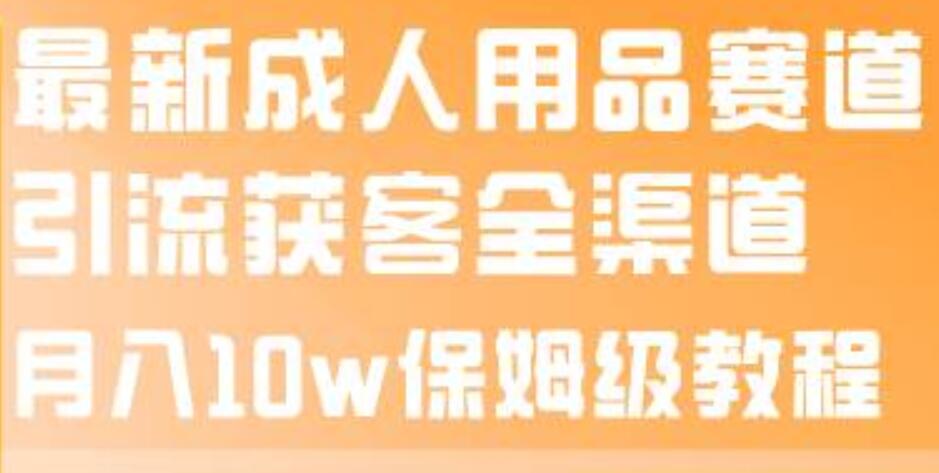 最新成人用品赛道引流获客全渠道，月入10w保姆级教程|媒矿库
