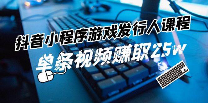 抖音小程序-游戏发行人课程：带你玩转游戏任务变现，单条视频赚取25w|媒矿库