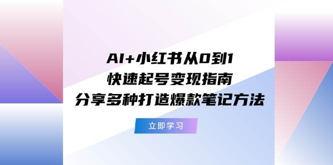 AI+小红书从0到1快速起号变现指南：分享多种打造爆款笔记方法|媒矿库