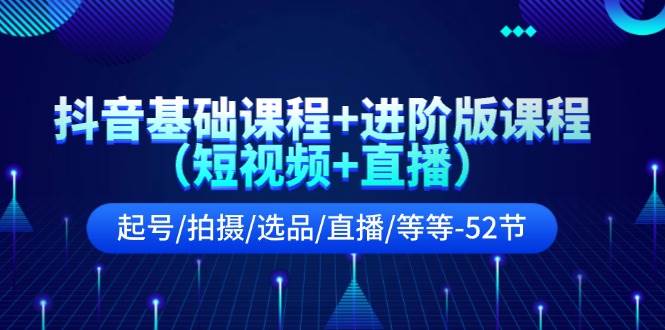 抖音基础课程+进阶版课程(短视频+直播)起号/拍摄/选品/直播/等等-52节|媒矿库