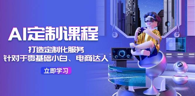 AI-定制课程，打造 定制化服务（针对于零基础小白、电商达人）36节课|媒矿库