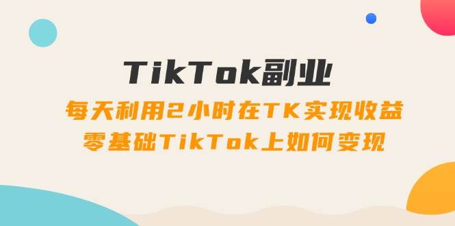 TikTok副业：每天利用2小时在TK实现收益，零基础TikTok上如何变现，34节程|媒矿库
