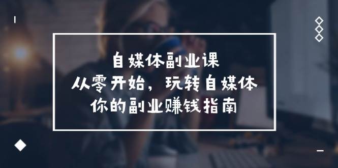 自媒体-副业课，从0开始，玩转自媒体——你的副业赚钱指南（58节课）|媒矿库
