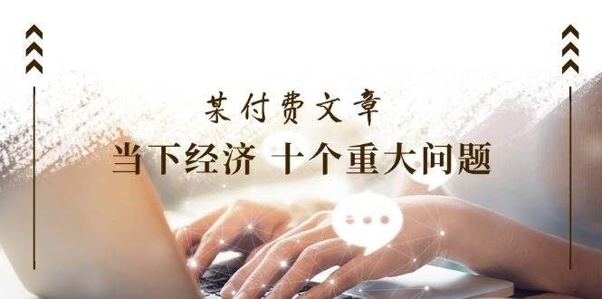 某付费文章《当下经济 十个重大问题》覆盖了大家关心的全部经济类话题|媒矿库
