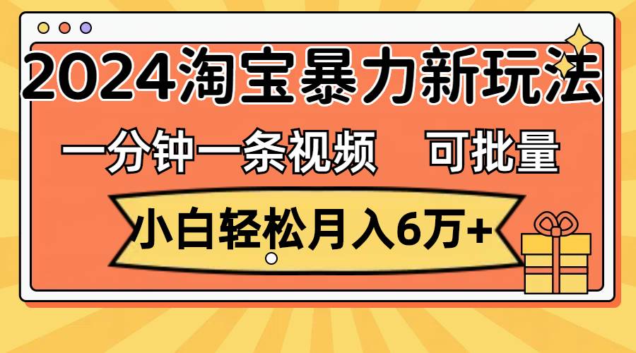 一分钟一条视频，小白轻松月入6万+，2024淘宝暴力新玩法，可批量放大收益|媒矿库