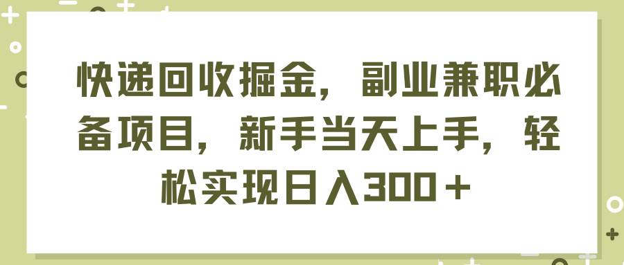 快递回收掘金,副业兼职必备项目,新手当天上手,轻松实现日入300+|媒矿库