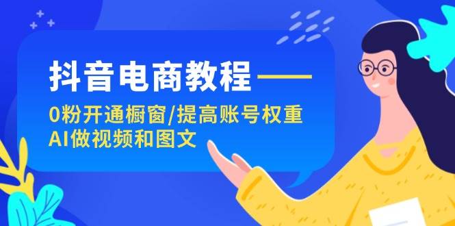 抖音电商教程：0粉开通橱窗/提高账号权重/AI做视频和图文|媒矿库