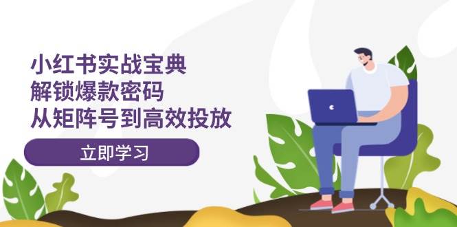 小红书实战宝典：解锁爆款密码，从矩阵号到高效投放|媒矿库